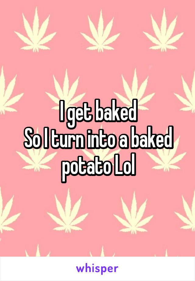 I get baked
So I turn into a baked potato Lol