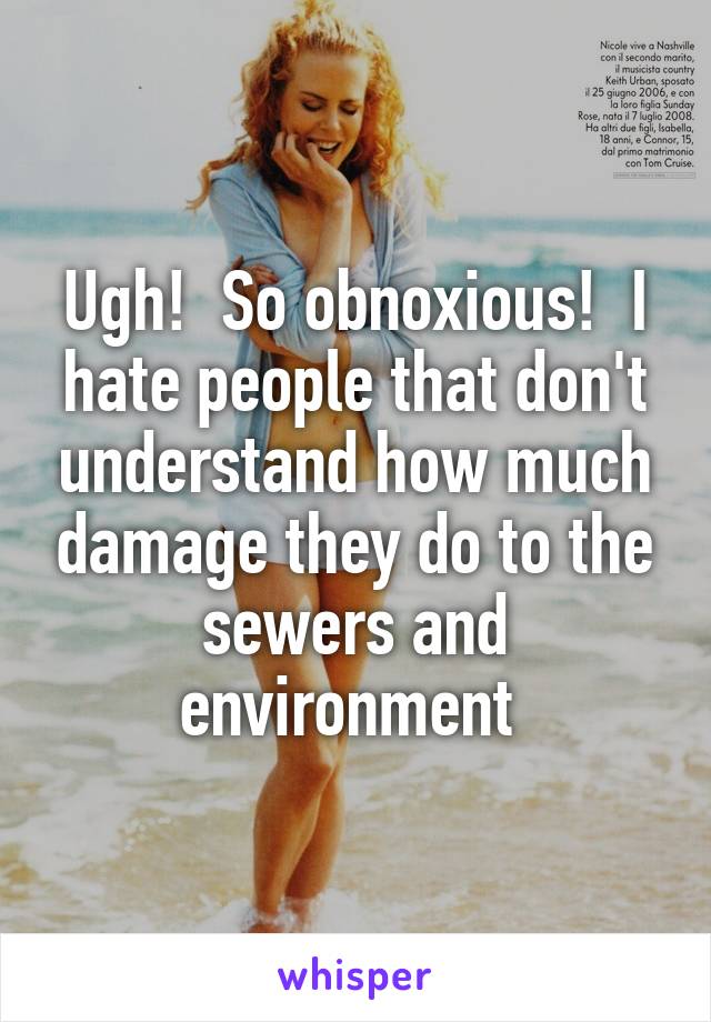 Ugh!  So obnoxious!  I hate people that don't understand how much damage they do to the sewers and environment 