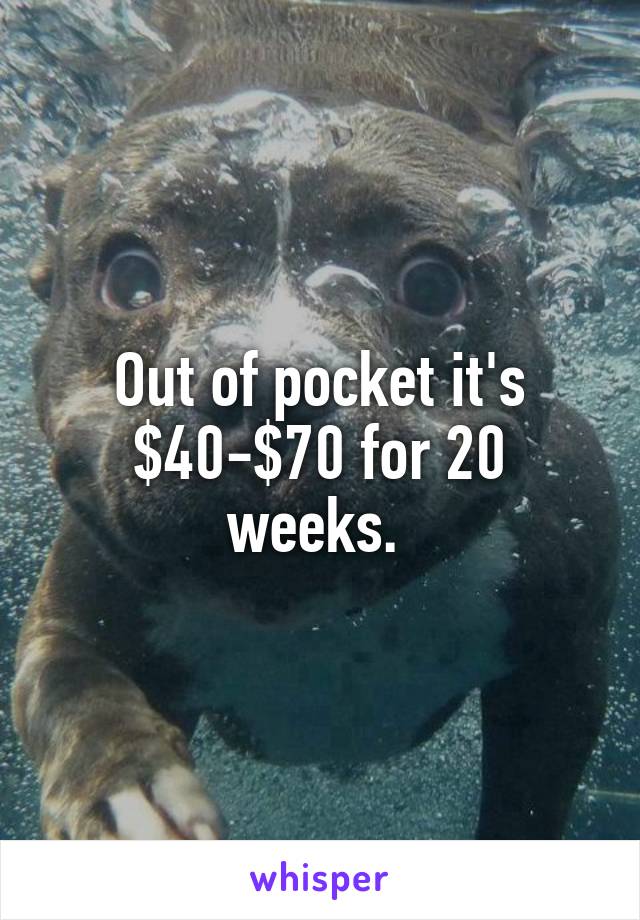 Out of pocket it's $40-$70 for 20 weeks. 