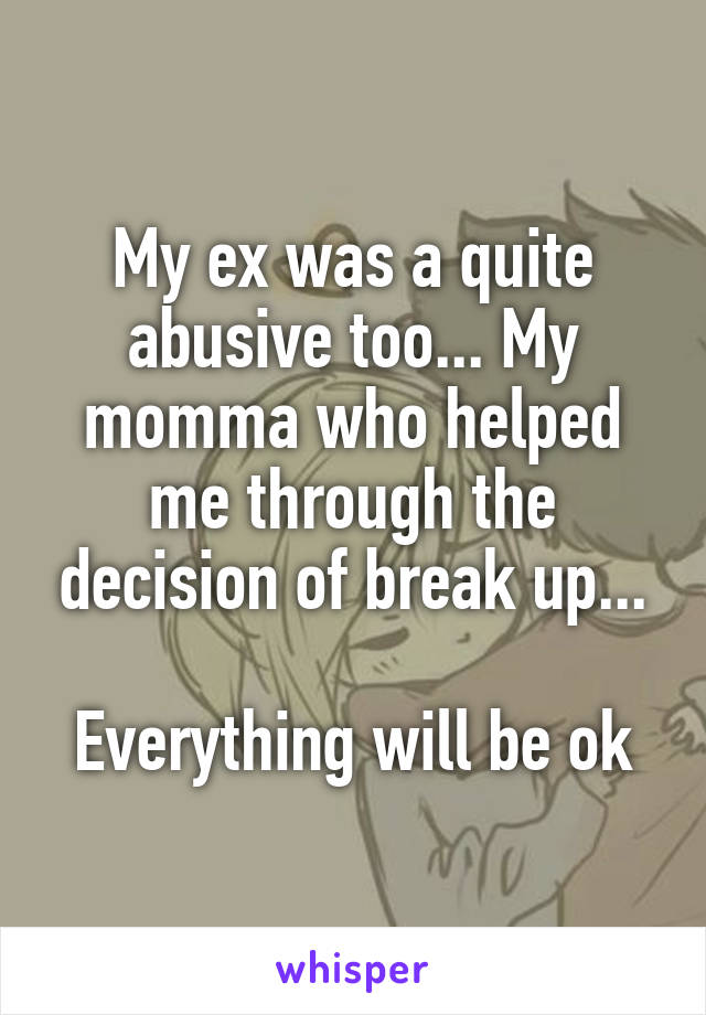 My ex was a quite abusive too... My momma who helped me through the decision of break up...

Everything will be ok