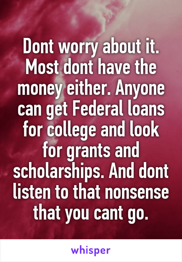 Dont worry about it. Most dont have the money either. Anyone can get Federal loans for college and look for grants and scholarships. And dont listen to that nonsense that you cant go.