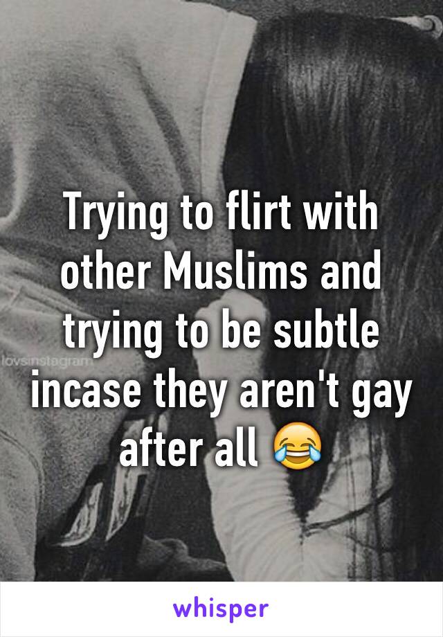 Trying to flirt with other Muslims and trying to be subtle incase they aren't gay after all 😂