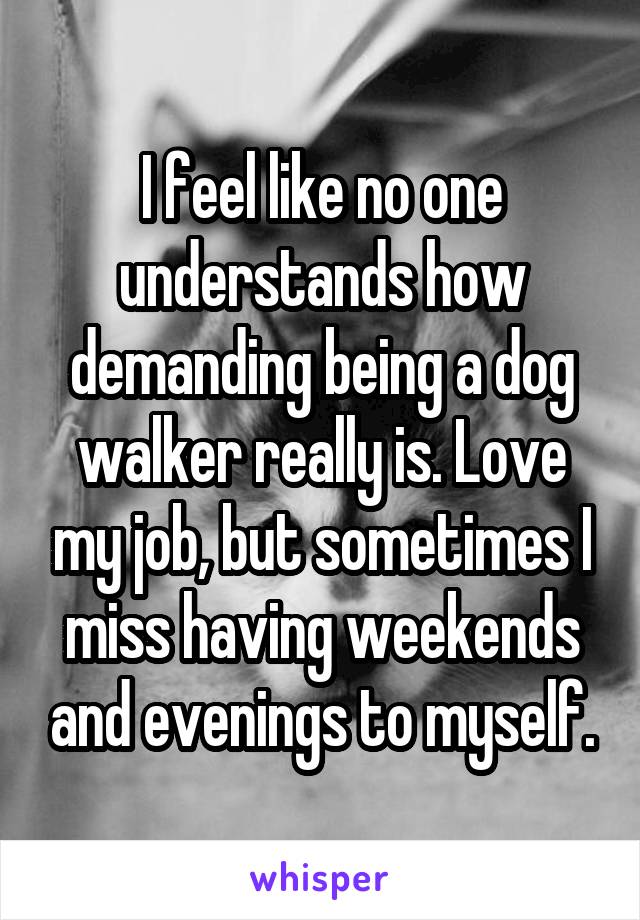 I feel like no one understands how demanding being a dog walker really is. Love my job, but sometimes I miss having weekends and evenings to myself.