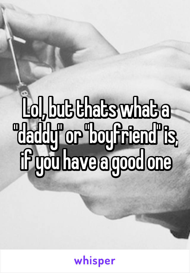 Lol, but thats what a "daddy" or "boyfriend" is, if you have a good one