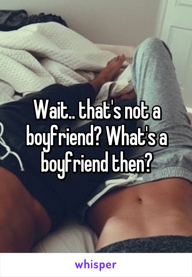 Wait.. that's not a boyfriend? What's a boyfriend then?