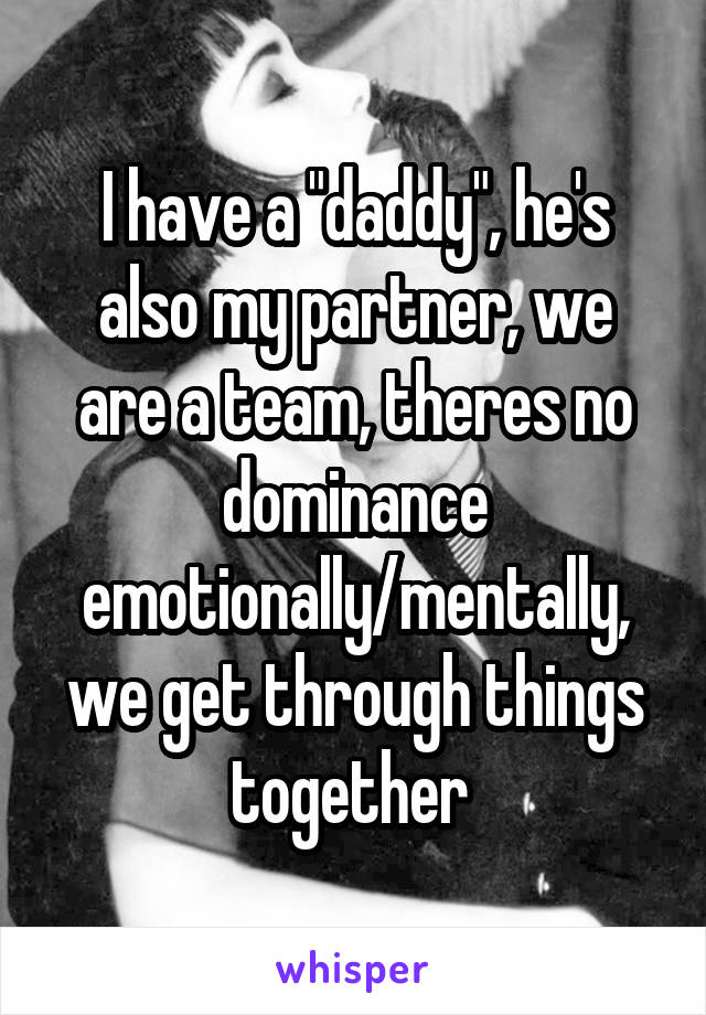 I have a "daddy", he's also my partner, we are a team, theres no dominance emotionally/mentally, we get through things together 