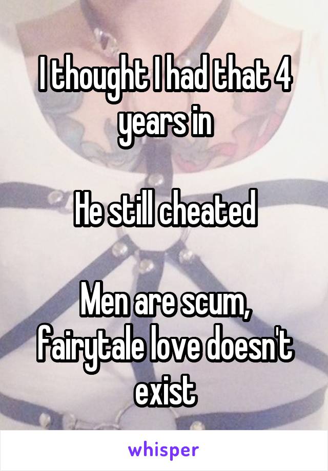 I thought I had that 4 years in

He still cheated

Men are scum, fairytale love doesn't exist