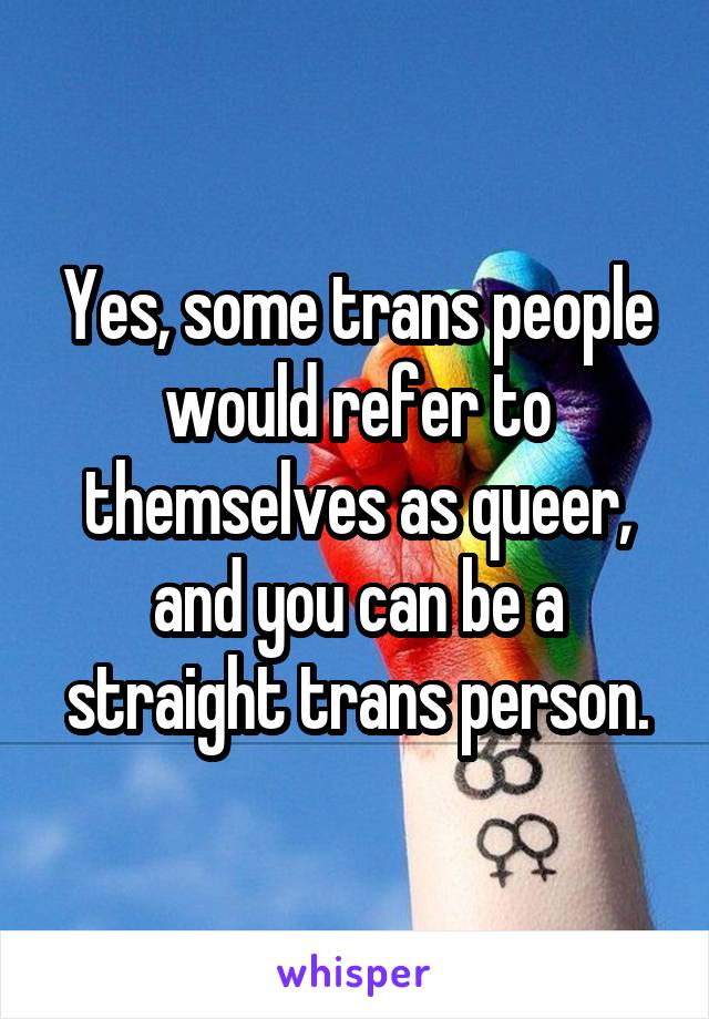 Yes, some trans people would refer to themselves as queer, and you can be a straight trans person.