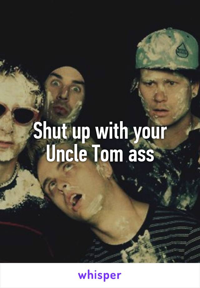 Shut up with your Uncle Tom ass