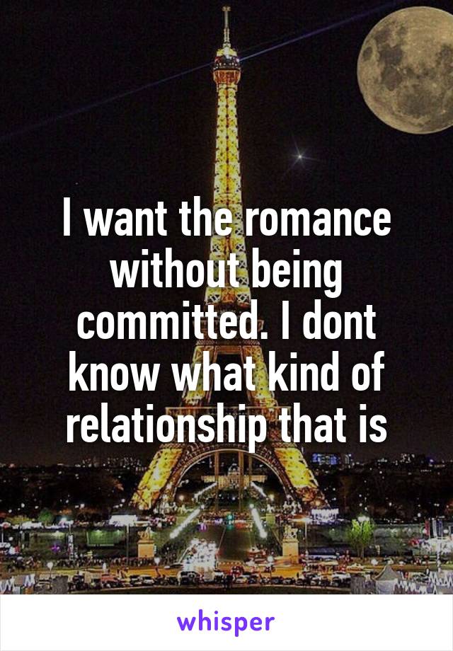 I want the romance without being committed. I dont know what kind of relationship that is