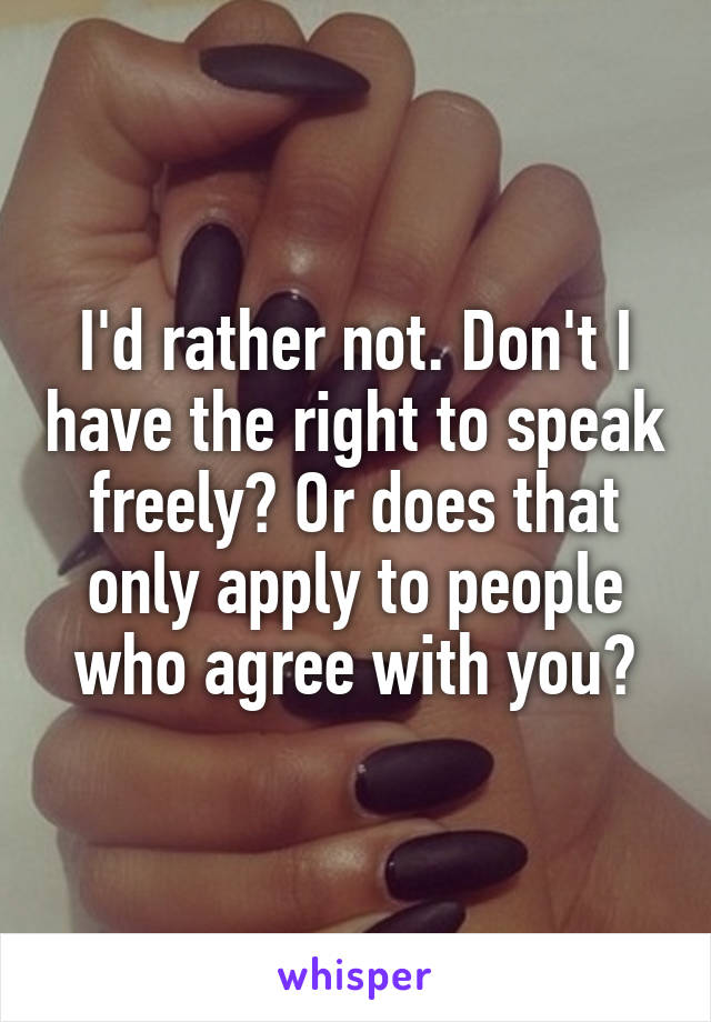 I'd rather not. Don't I have the right to speak freely? Or does that only apply to people who agree with you?
