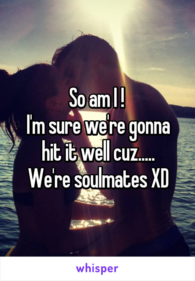 So am I ! 
I'm sure we're gonna hit it well cuz.....
We're soulmates XD