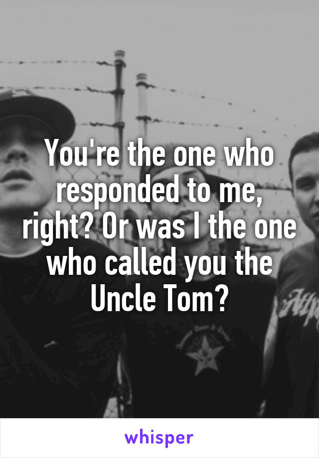 You're the one who responded to me, right? Or was I the one who called you the Uncle Tom?