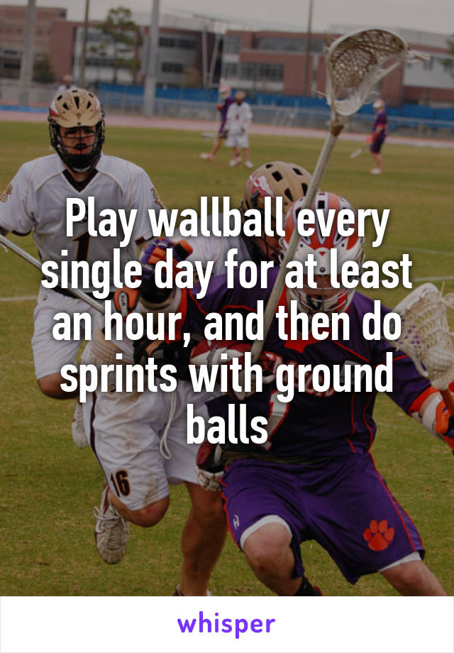 Play wallball every single day for at least an hour, and then do sprints with ground balls