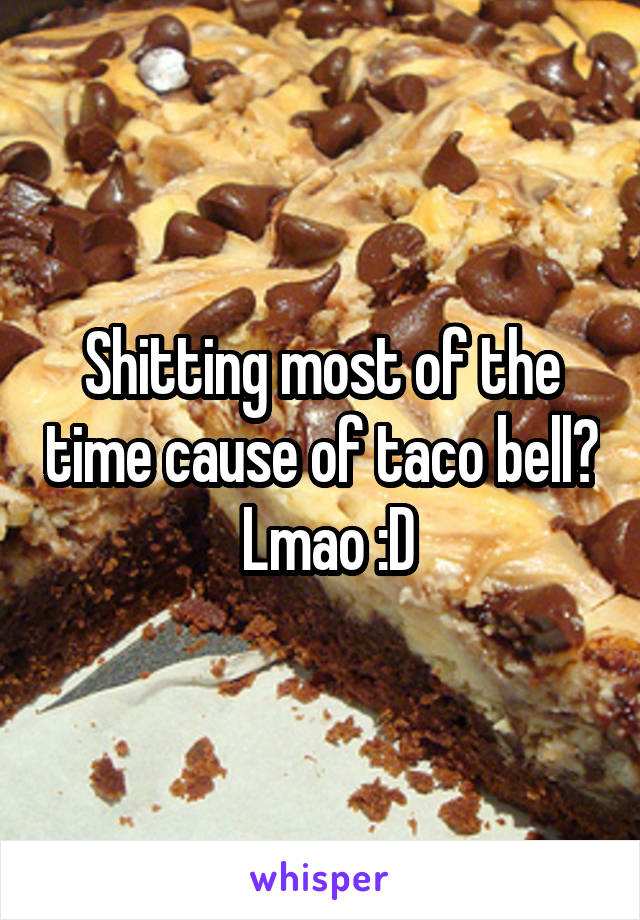 Shitting most of the time cause of taco bell?  Lmao :D