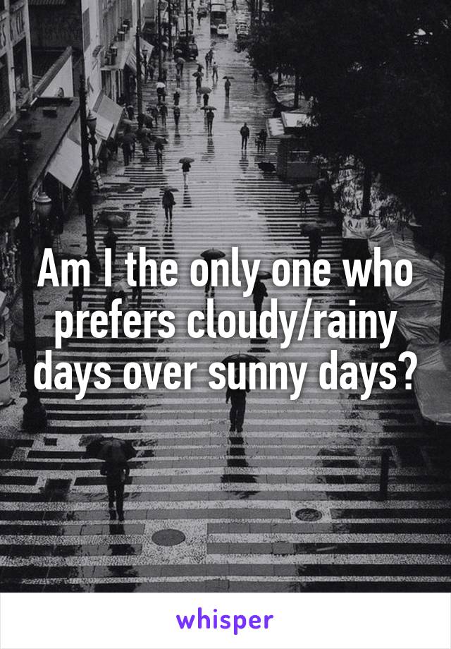 Am I the only one who prefers cloudy/rainy days over sunny days?