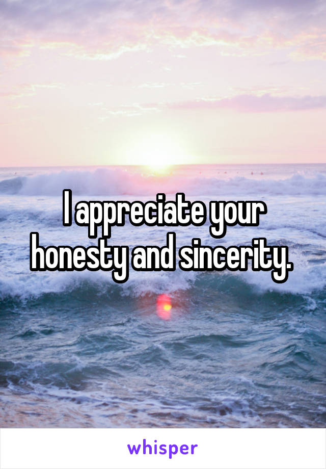 I appreciate your honesty and sincerity. 
