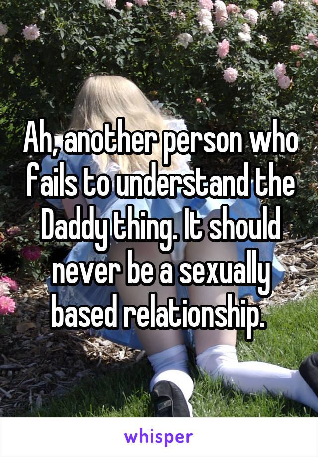 Ah, another person who fails to understand the Daddy thing. It should never be a sexually based relationship. 