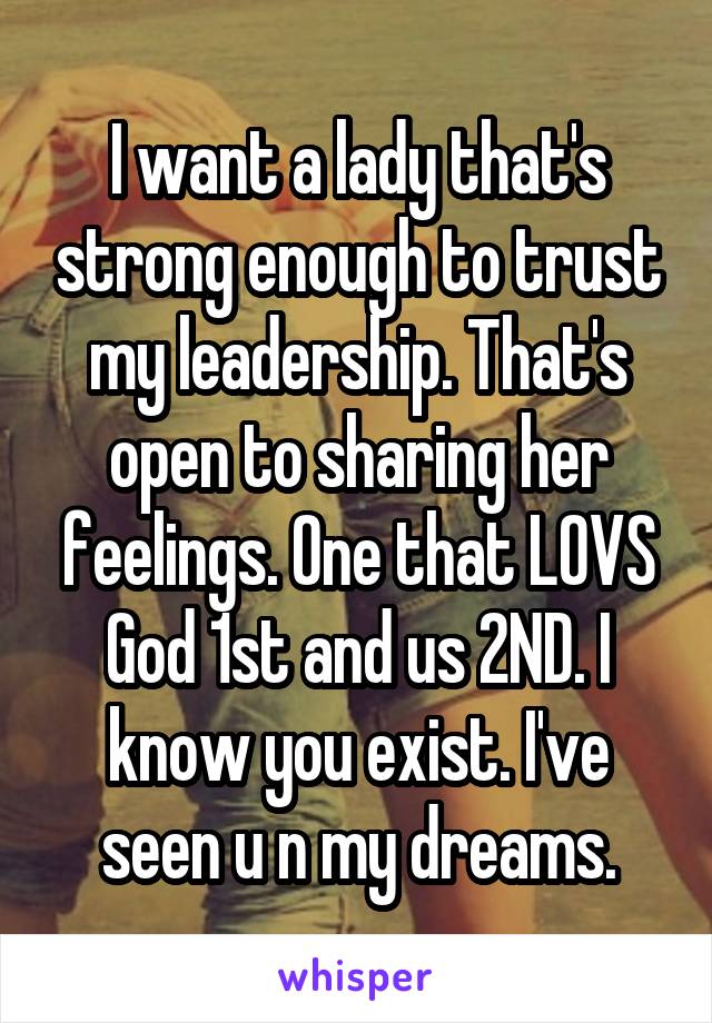 I want a lady that's strong enough to trust my leadership. That's open to sharing her feelings. One that LOVS God 1st and us 2ND. I know you exist. I've seen u n my dreams.