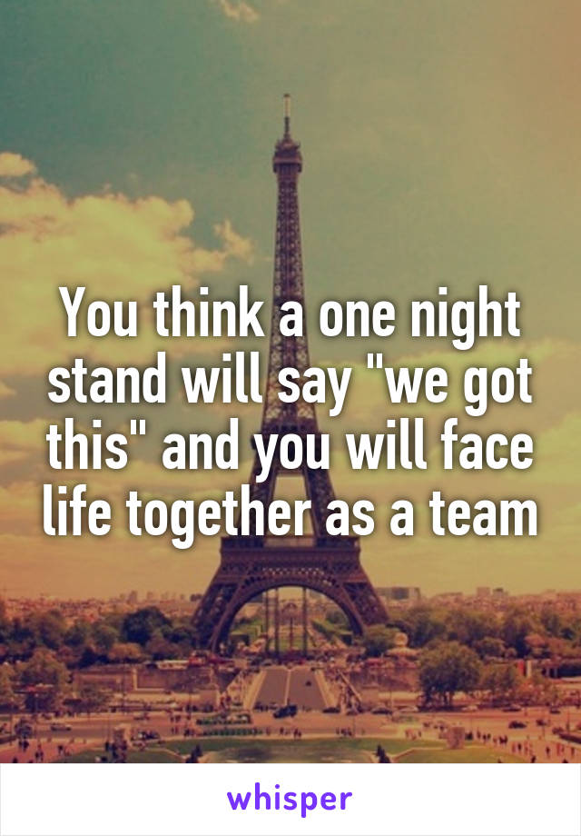 You think a one night stand will say "we got this" and you will face life together as a team