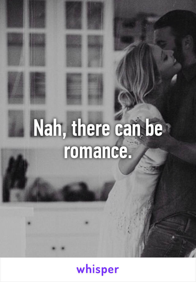 Nah, there can be romance.