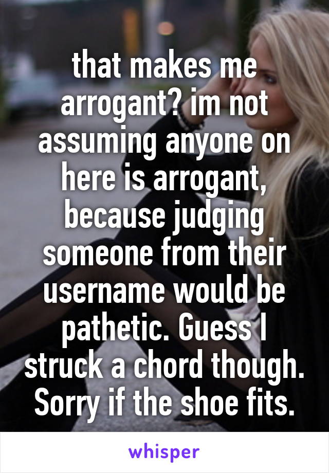 that makes me arrogant? im not assuming anyone on here is arrogant, because judging someone from their username would be pathetic. Guess I struck a chord though. Sorry if the shoe fits.