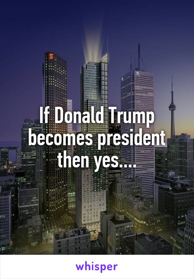 If Donald Trump becomes president then yes....