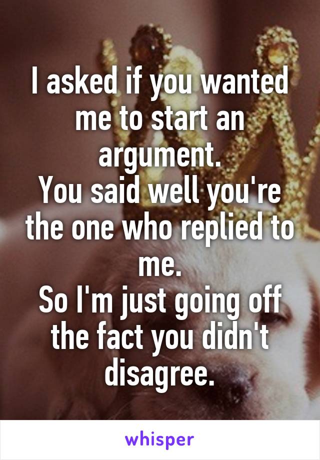 I asked if you wanted me to start an argument.
You said well you're the one who replied to me.
So I'm just going off the fact you didn't disagree.