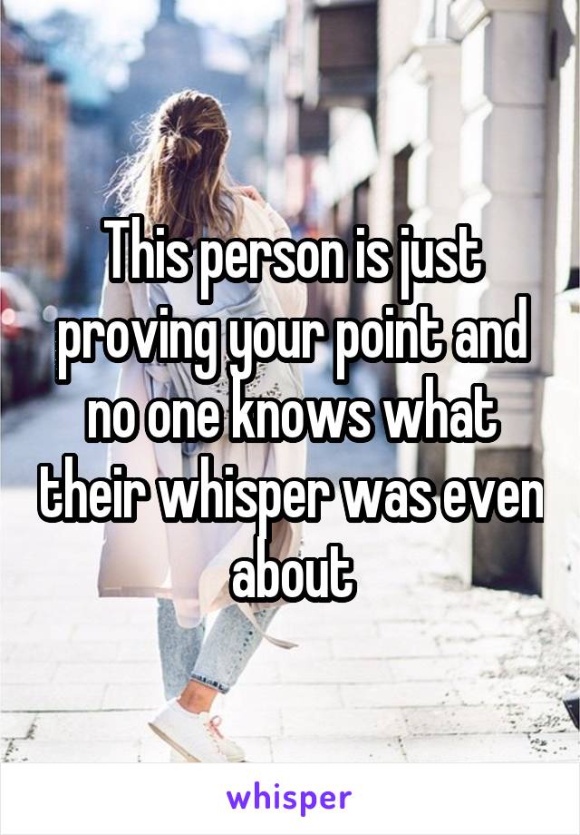 This person is just proving your point and no one knows what their whisper was even about