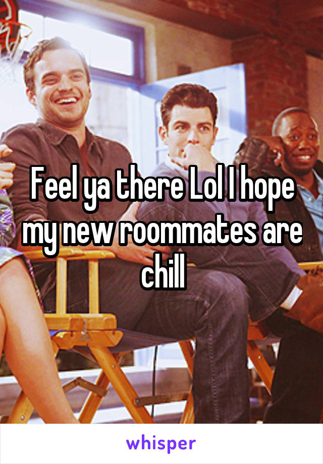Feel ya there Lol I hope my new roommates are chill