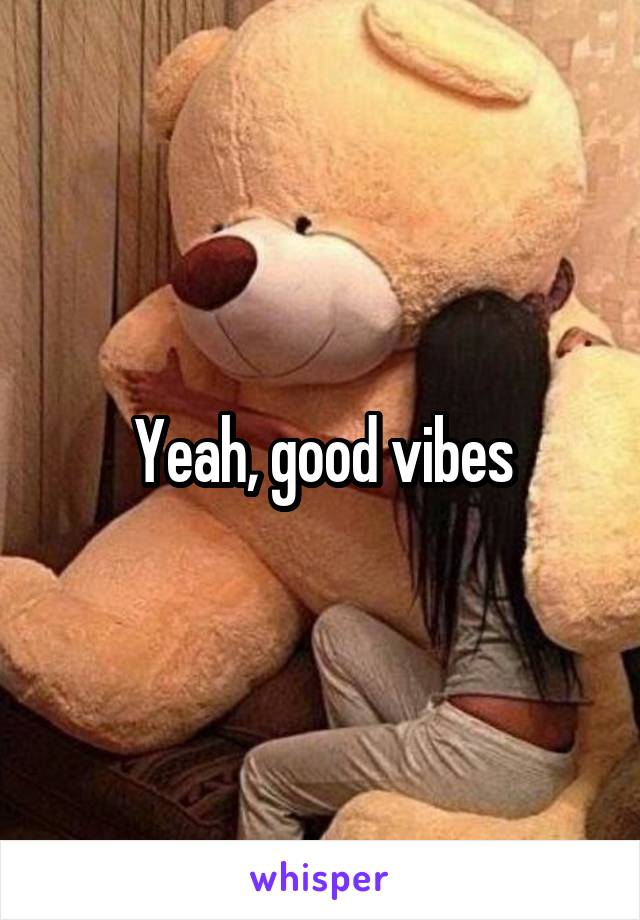 Yeah, good vibes