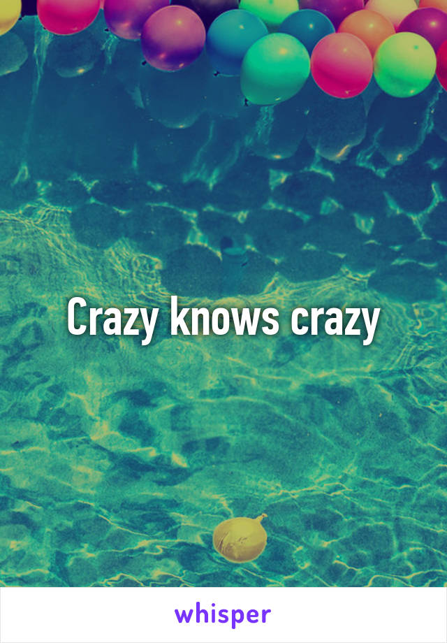 Crazy knows crazy