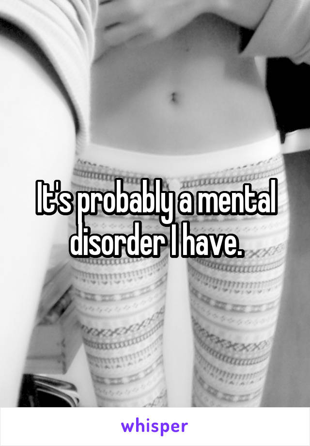 It's probably a mental disorder I have.