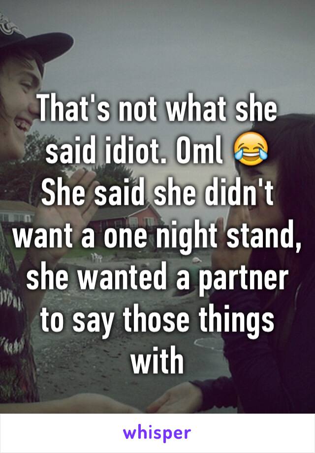 That's not what she said idiot. Oml 😂
She said she didn't want a one night stand, she wanted a partner to say those things with 