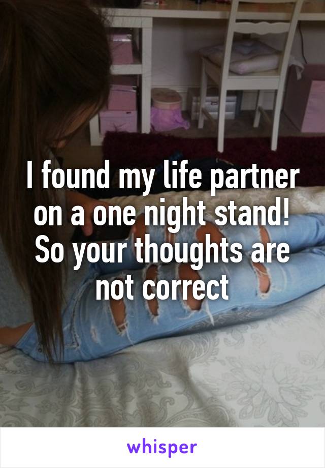 I found my life partner on a one night stand!
So your thoughts are not correct