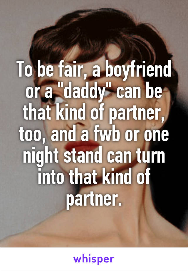 To be fair, a boyfriend or a "daddy" can be that kind of partner, too, and a fwb or one night stand can turn into that kind of partner.