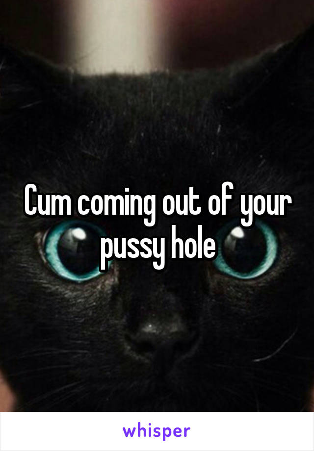 Cum coming out of your pussy hole