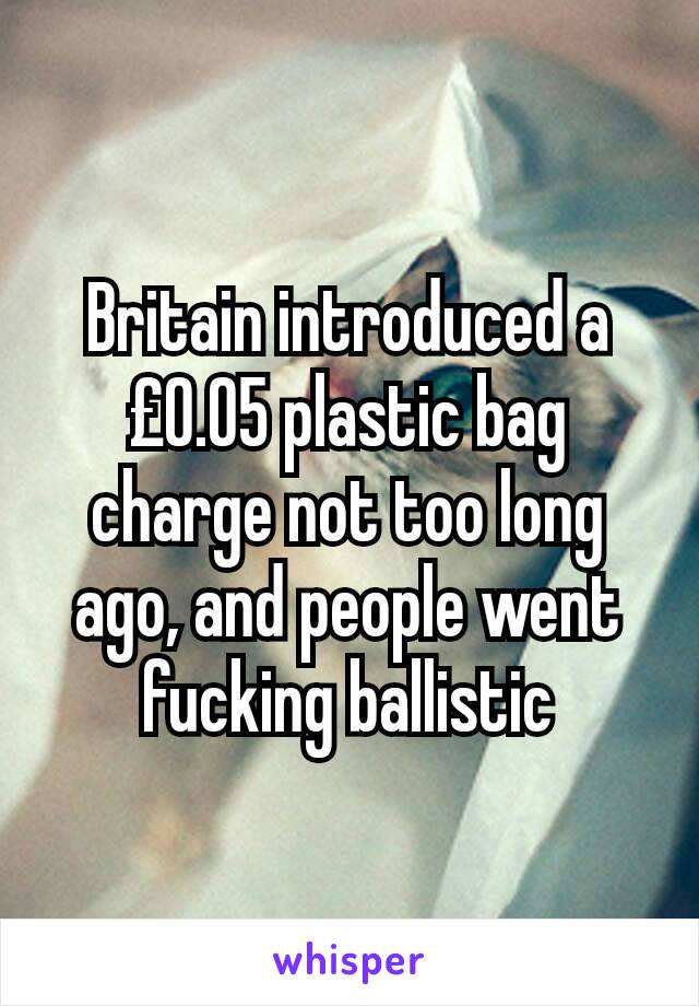 Britain introduced a £0.05 plastic bag charge not too long ago, and people went fucking ballistic