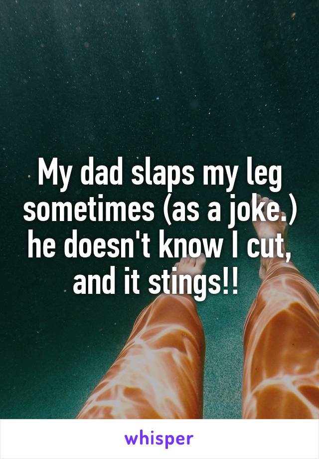 My dad slaps my leg sometimes (as a joke.) he doesn't know I cut, and it stings!! 