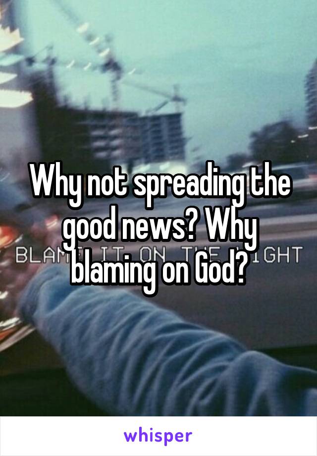 Why not spreading the good news? Why blaming on God?