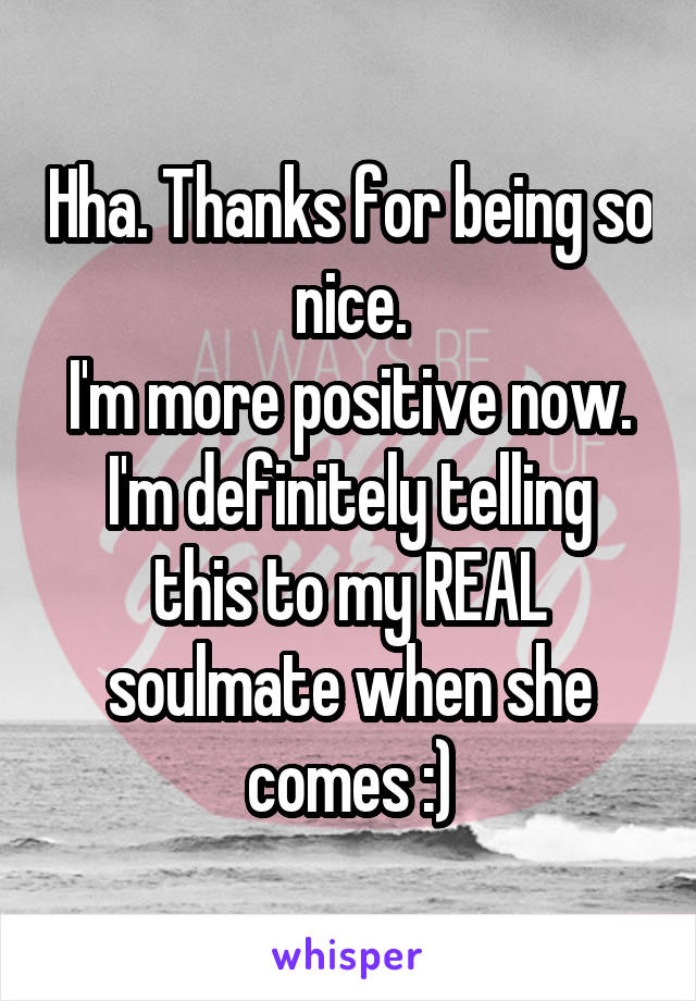 Hha. Thanks for being so nice.
I'm more positive now.
I'm definitely telling this to my REAL soulmate when she comes :)