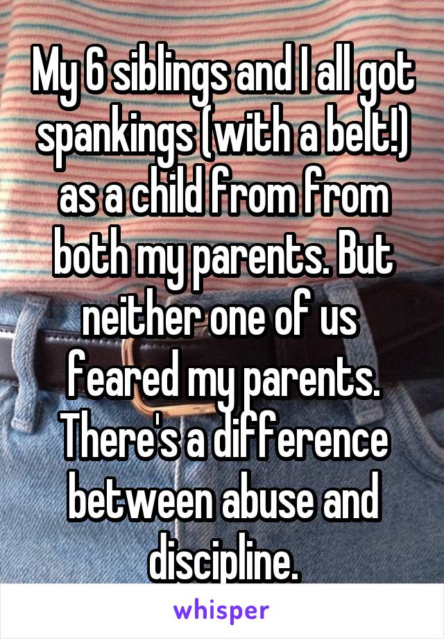 My 6 siblings and I all got spankings (with a belt!) as a child from from both my parents. But neither one of us  feared my parents. There's a difference between abuse and discipline.