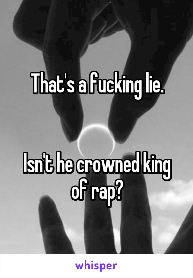 That's a fucking lie.


Isn't he crowned king of rap?