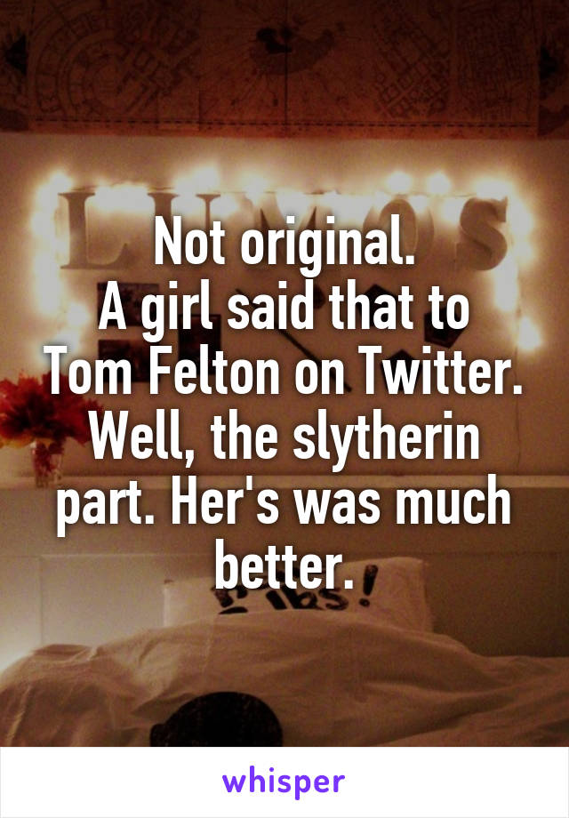 Not original.
A girl said that to Tom Felton on Twitter. Well, the slytherin part. Her's was much better.