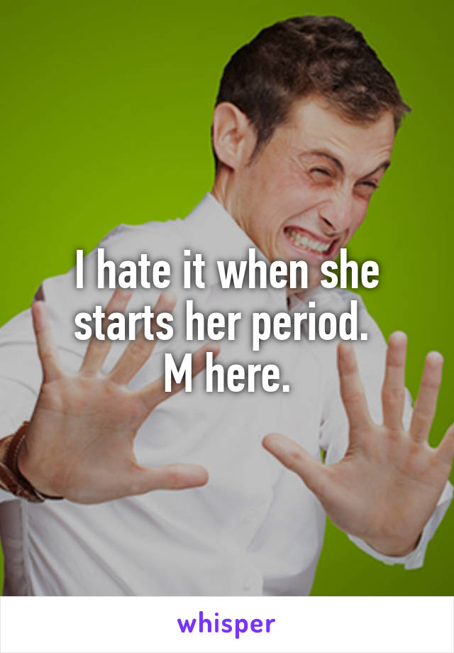 I hate it when she starts her period. 
M here.