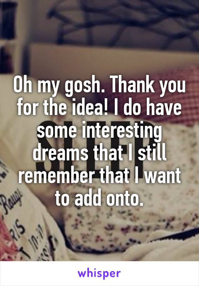 Oh my gosh. Thank you for the idea! I do have some interesting dreams that I still remember that I want to add onto.