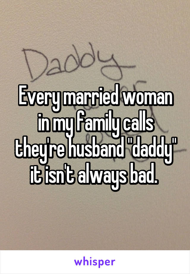 Every married woman in my family calls they're husband "daddy" it isn't always bad. 