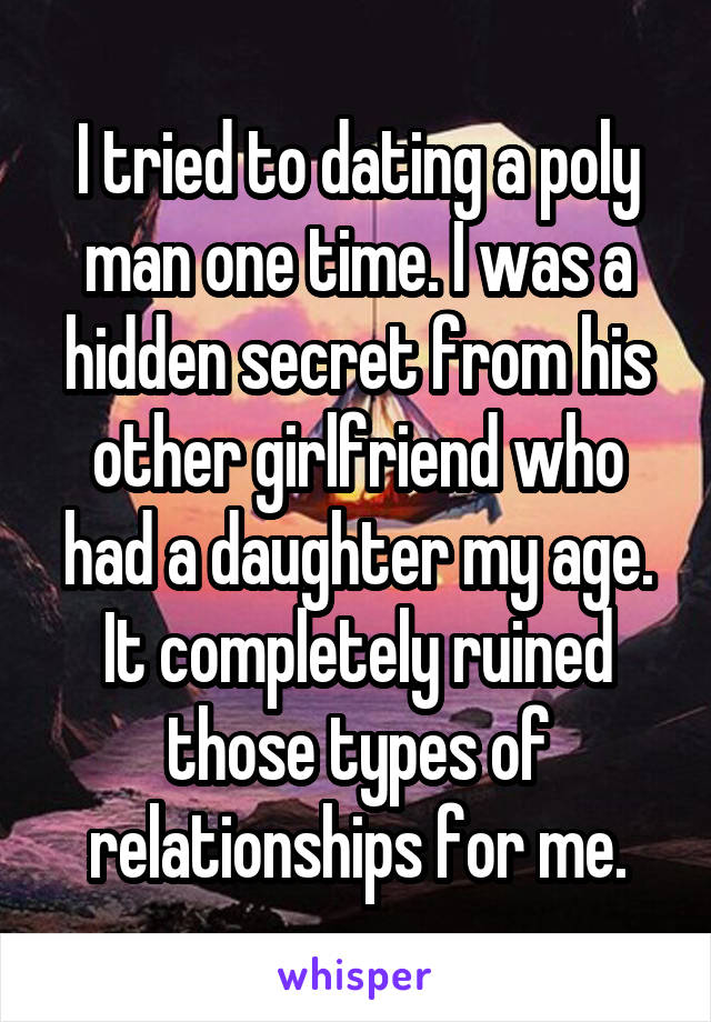 I tried to dating a poly man one time. I was a hidden secret from his other girlfriend who had a daughter my age. It completely ruined those types of relationships for me.
