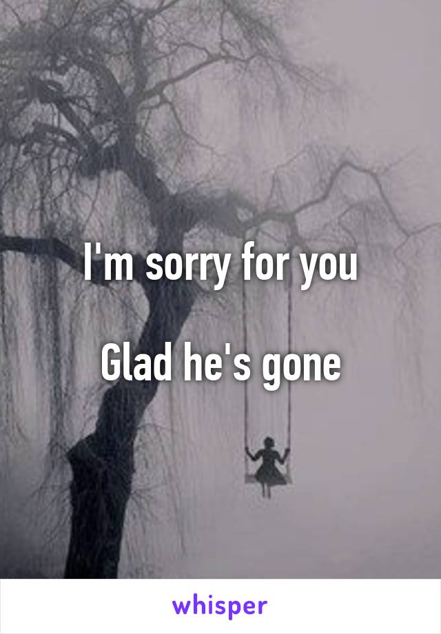 I'm sorry for you

Glad he's gone