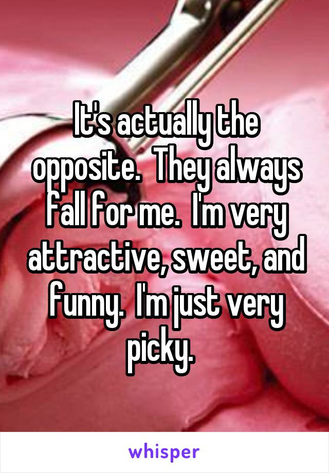 It's actually the opposite.  They always fall for me.  I'm very attractive, sweet, and funny.  I'm just very picky.  